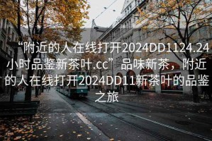 “附近的人在線打開2024DD1124.24小時(shí)品鑒新茶葉.cc”品味新茶，附近的人在線打開2024DD11新茶葉的品鑒之旅