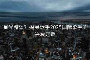 星光黯淡？探尋歌手2025國際歌手的興衰之謎