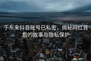 于東來抖音賬號已私密，揭秘網(wǎng)紅背后的故事與隱私保護