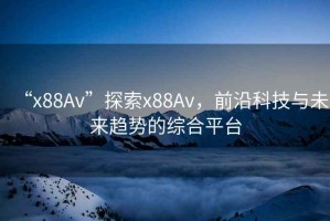 “x88Av”探索x88Av，前沿科技與未來(lái)趨勢(shì)的綜合平臺(tái)