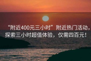 “附近400元三小時(shí)”附近熱門活動(dòng)，探索三小時(shí)超值體驗(yàn)，僅需四百元！