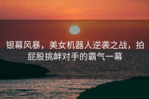 銀幕風(fēng)暴，美女機(jī)器人逆襲之戰(zhàn)，拍屁股挑釁對(duì)手的霸氣一幕
