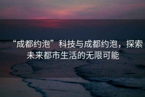 “成都約泡”科技與成都約泡，探索未來(lái)都市生活的無(wú)限可能