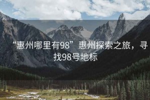 “惠州哪里有98”惠州探索之旅，尋找98號(hào)地標(biāo)