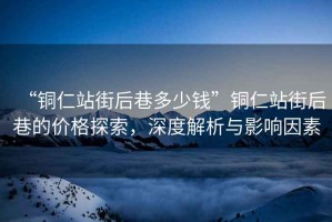 “銅仁站街后巷多少錢”銅仁站街后巷的價格探索，深度解析與影響因素