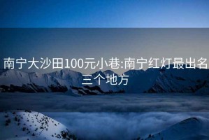 南寧大沙田100元小巷:南寧紅燈最出名三個(gè)地方