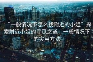 “一般情況下怎么找附近的小姐”探索附近小姐的尋覓之道，一般情況下的實用方法