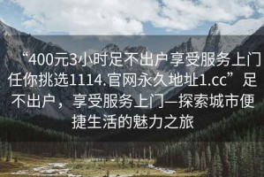 “400元3小時足不出戶享受服務上門任你挑選1114.官網(wǎng)永久地址1.cc”足不出戶，享受服務上門—探索城市便捷生活的魅力之旅