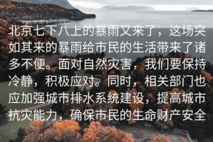 北京七下八上的暴雨又來了，這場突如其來的暴雨給市民的生活帶來了諸多不便。面對自然災(zāi)害，我們要保持冷靜，積極應(yīng)對。同時，相關(guān)部門也應(yīng)加強(qiáng)城市排水系統(tǒng)建設(shè)，提高城市抗災(zāi)能力，確保市民的生命財產(chǎn)安全