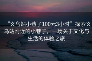“義烏站小巷子100元3小時(shí)”探索義烏站附近的小巷子，一場(chǎng)關(guān)于文化與生活的體驗(yàn)之旅