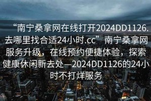 “南寧桑拿網(wǎng)在線打開2024DD1126.去哪里找合適24小時.cc”南寧桑拿網(wǎng)服務升級，在線預約便捷體驗，探索健康休閑新去處—2024DD1126的24小時不打烊服務