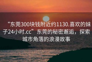 “東莞300塊錢附近約1130.喜歡的妹子24小時.cc”東莞的秘密邂逅，探索城市角落的浪漫故事