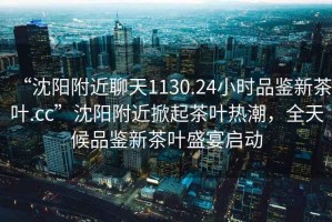 “沈陽附近聊天1130.24小時品鑒新茶葉.cc”沈陽附近掀起茶葉熱潮，全天候品鑒新茶葉盛宴啟動