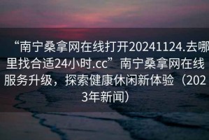 “南寧桑拿網(wǎng)在線打開(kāi)20241124.去哪里找合適24小時(shí).cc”南寧桑拿網(wǎng)在線服務(wù)升級(jí)，探索健康休閑新體驗(yàn)（2023年新聞）