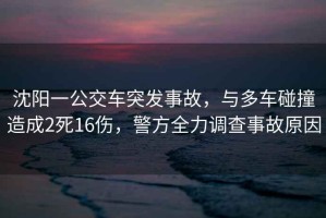 沈陽(yáng)一公交車(chē)突發(fā)事故，與多車(chē)碰撞造成2死16傷，警方全力調(diào)查事故原因