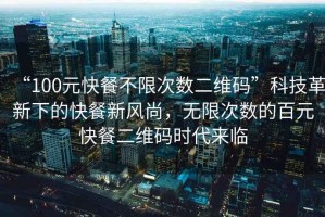 “100元快餐不限次數(shù)二維碼”科技革新下的快餐新風(fēng)尚，無限次數(shù)的百元快餐二維碼時代來臨