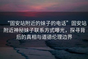 “固安站附近的妹子的電話”固安站附近神秘妹子聯(lián)系方式曝光，探尋背后的真相與道德倫理邊界
