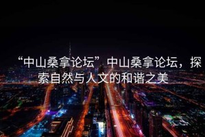 “中山桑拿論壇”中山桑拿論壇，探索自然與人文的和諧之美