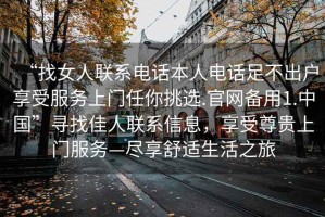 “找女人聯(lián)系電話本人電話足不出戶享受服務(wù)上門任你挑選.官網(wǎng)備用1.中國(guó)”尋找佳人聯(lián)系信息，享受尊貴上門服務(wù)—盡享舒適生活之旅