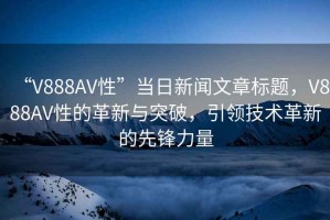 “V888AV性”當日新聞文章標題，V888AV性的革新與突破，引領技術革新的先鋒力量
