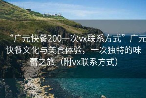 “廣元快餐200一次vx聯(lián)系方式”廣元快餐文化與美食體驗(yàn)，一次獨(dú)特的味蕾之旅（附vx聯(lián)系方式）