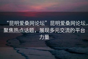 “昆明愛桑網論壇”昆明愛桑網論壇，聚焦熱點話題，展現(xiàn)多元交流的平臺力量