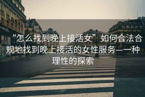 “怎么找到晚上接活女”如何合法合規(guī)地找到晚上接活的女性服務(wù)—一種理性的探索