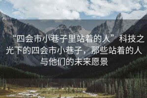 “四會(huì)市小巷子里站著的人”科技之光下的四會(huì)市小巷子，那些站著的人與他們的未來(lái)愿景