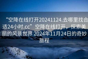 “空降在線打開20241124.去哪里找合適24小時.cc”空降在線打開，探索美麗的風景世界 2024年11月24日的奇妙旅程