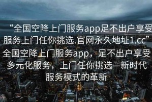 “全國(guó)空降上門服務(wù)app足不出戶享受服務(wù)上門任你挑選.官網(wǎng)永久地址1.cc”全國(guó)空降上門服務(wù)app，足不出戶享受多元化服務(wù)，上門任你挑選—新時(shí)代服務(wù)模式的革新