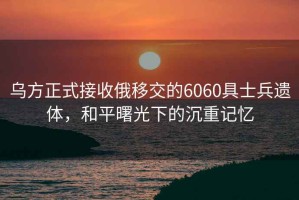 烏方正式接收俄移交的6060具士兵遺體，和平曙光下的沉重記憶