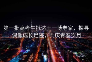 第一批高考生抵達(dá)王一博老家，探尋偶像成長(zhǎng)足跡，共慶青春歲月