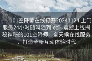 “101空降師在線打開20241124.上門服務(wù)24小時(shí)隨叫隨到.cc”震撼上線揭秘神秘的101空降師—全天候在線服務(wù)，打造全新互動(dòng)體驗(yàn)時(shí)代