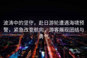波濤中的堅守，赴日游輪遭遇海嘯預警，緊急改變航向，游客展現(xiàn)團結(jié)與勇氣