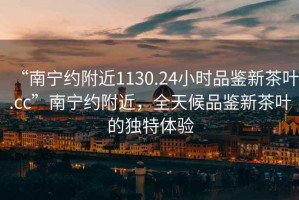 “南寧約附近1130.24小時(shí)品鑒新茶葉.cc”南寧約附近，全天候品鑒新茶葉的獨(dú)特體驗(yàn)