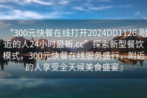 “300元快餐在線打開2024DD1126.附近的人24小時(shí)最新.cc”探索新型餐飲模式，300元快餐在線服務(wù)盛行，附近的人享受全天候美食盛宴』