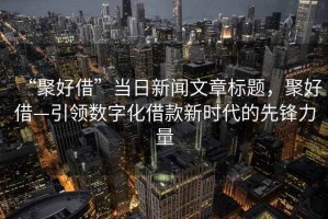 “聚好借”當(dāng)日新聞文章標(biāo)題，聚好借—引領(lǐng)數(shù)字化借款新時代的先鋒力量