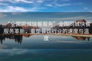 “全國同城快餐服務(wù)”全國同城快餐服務(wù)革新，重塑餐飲行業(yè)的速度與溫度
