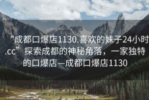 “成都口爆店1130.喜歡的妹子24小時.cc”探索成都的神秘角落，一家獨特的口爆店—成都口爆店1130