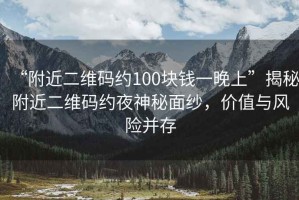 “附近二維碼約100塊錢一晚上”揭秘附近二維碼約夜神秘面紗，價值與風險并存
