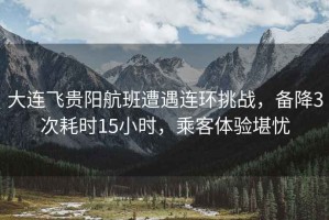 大連飛貴陽航班遭遇連環(huán)挑戰(zhàn)，備降3次耗時15小時，乘客體驗堪憂