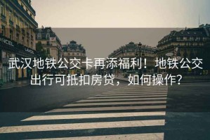 武漢地鐵公交卡再添福利！地鐵公交出行可抵扣房貸，如何操作？