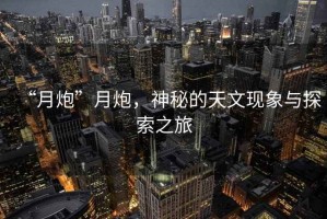 “月炮”月炮，神秘的天文現(xiàn)象與探索之旅