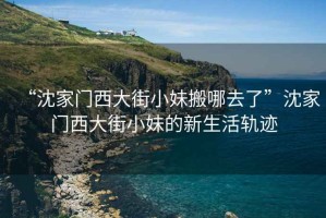 “沈家門西大街小妹搬哪去了”沈家門西大街小妹的新生活軌跡