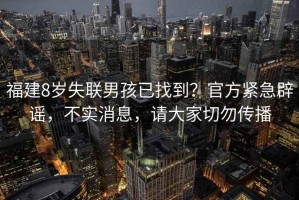 福建8歲失聯(lián)男孩已找到？官方緊急辟謠，不實(shí)消息，請(qǐng)大家切勿傳播