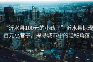 “沂水縣100元的小巷子”沂水縣驚現(xiàn)百元小巷子，探尋城市中的隱秘角落