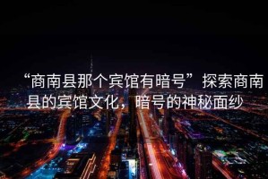 “商南縣那個(gè)賓館有暗號(hào)”探索商南縣的賓館文化，暗號(hào)的神秘面紗