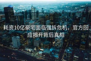 耗資10億豪宅面臨強拆危機，官方回應揭開背后真相