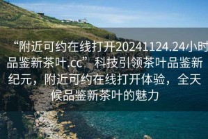 “附近可約在線打開(kāi)20241124.24小時(shí)品鑒新茶葉.cc”科技引領(lǐng)茶葉品鑒新紀(jì)元，附近可約在線打開(kāi)體驗(yàn)，全天候品鑒新茶葉的魅力