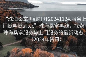 “珠海桑拿再線打開(kāi)20241124.服務(wù)上門隨叫隨到.cc”珠海桑拿再線，探索珠海桑拿服務(wù)與上門服務(wù)的最新動(dòng)態(tài)（2024年資訊）
